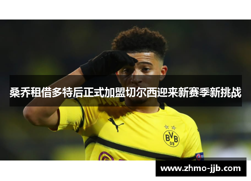 桑乔租借多特后正式加盟切尔西迎来新赛季新挑战 桑乔租借多特后正式加盟切尔西迎来新赛季新挑战