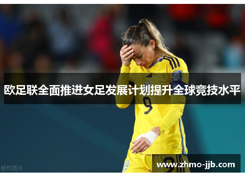 欧足联全面推进女足发展计划提升全球竞技水平 欧足联全面推进女足发展计划提升全球竞技水平