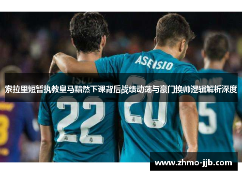 索拉里短暂执教皇马黯然下课背后战绩动荡与豪门换帅逻辑解析深度 索拉里短暂执教皇马黯然下课背后战绩动荡与豪门换帅逻辑解析深度