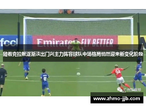 随着克拉默逐渐淡出门兴主力阵容球队中场格局悄然迎来新变化阶段