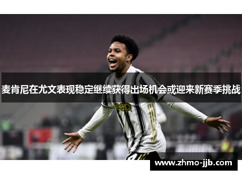 麦肯尼在尤文表现稳定继续获得出场机会或迎来新赛季挑战 麦肯尼在尤文表现稳定继续获得出场机会或迎来新赛季挑战