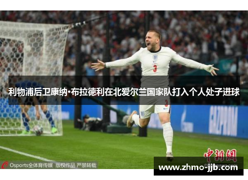 利物浦后卫康纳·布拉德利在北爱尔兰国家队打入个人处子进球 利物浦后卫康纳·布拉德利在北爱尔兰国家队打入个人处子进球