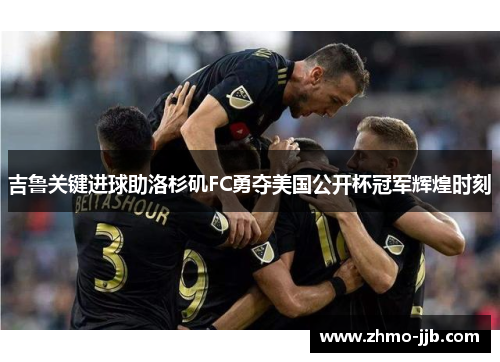 吉鲁关键进球助洛杉矶FC勇夺美国公开杯冠军辉煌时刻 吉鲁关键进球助洛杉矶FC勇夺美国公开杯冠军辉煌时刻