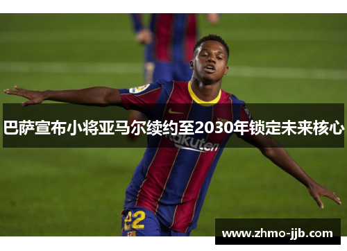 巴萨宣布小将亚马尔续约至2030年锁定未来核心 巴萨宣布小将亚马尔续约至2030年锁定未来核心